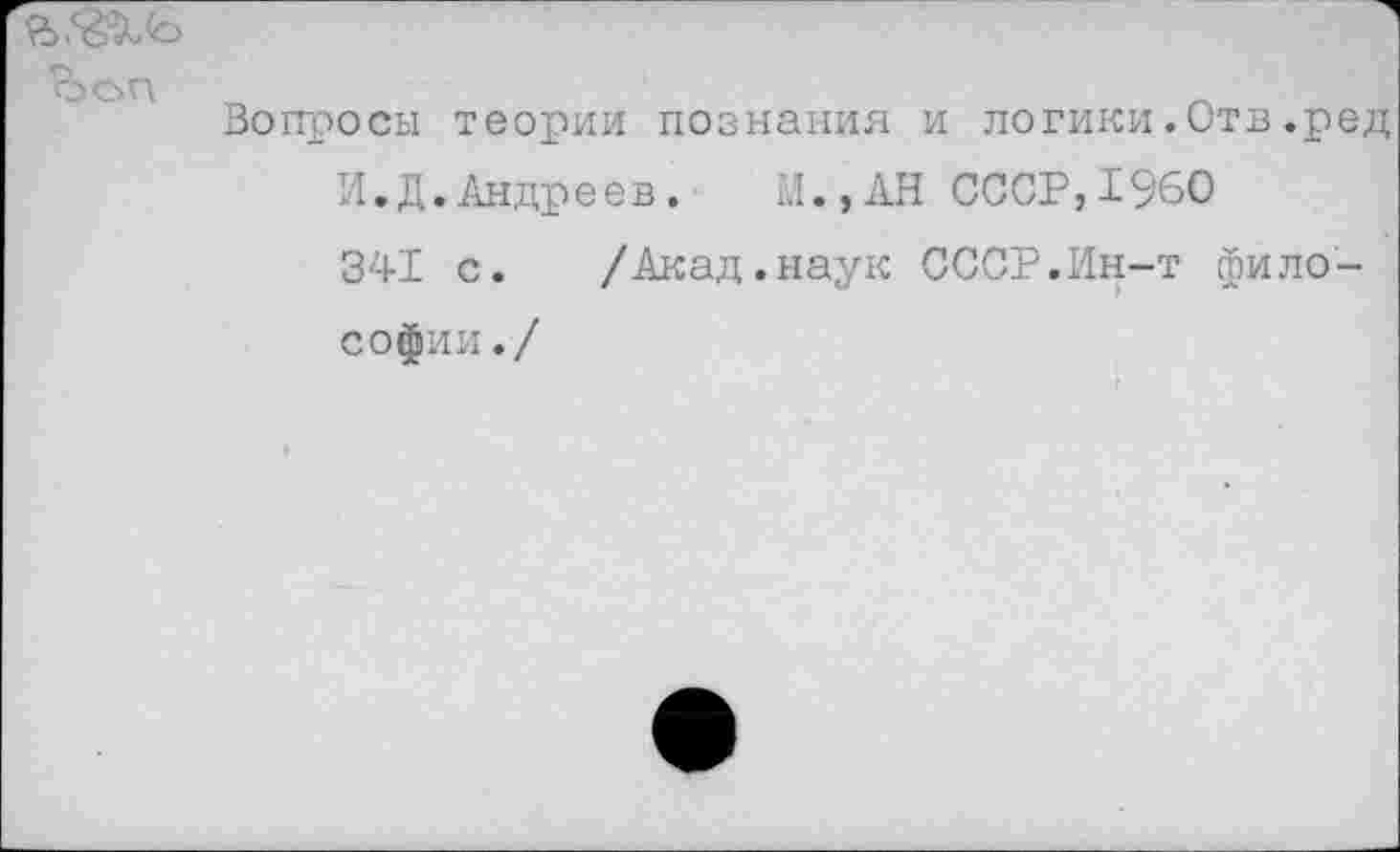 ﻿гЬЛ'эХь
ООП
Вопросы теории познания и логики.Отв.ред И.Д.Андреев.	И., АН СССР,1960
341 с. /Акад.наук СССР.Ин-т философии./